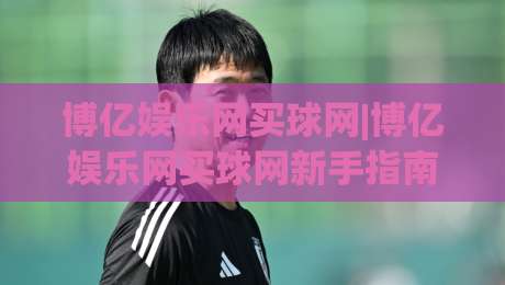 博亿娱乐网买球网|博亿娱乐网买球网新手指南+博亿娱乐网买球网玩法全知道-线上十大最稳比球网初盘全场回放投屏赛程投注录像回放