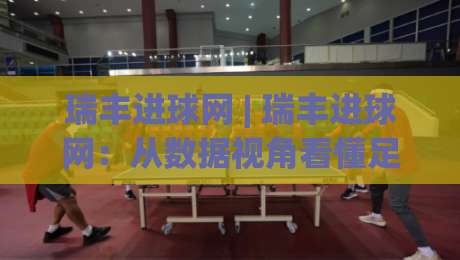 瑞丰进球网 | 瑞丰进球网：从数据视角看懂足球进攻效率的底层逻辑 - 瑞丰进球网带你拆解进球背后的真实信号-网上热门押球站对比大礼包导航小球粤语解说高水