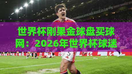 世界杯刚果金球盘买球网:2026年世界杯球迷必读!刚果金球盘买球网骗局全解析与防范指南(附真实案例) 世界杯刚果金球盘买球网:2026年世界杯球迷必读!刚果金球盘买球网骗局全解析与防范指南(附真实案例)