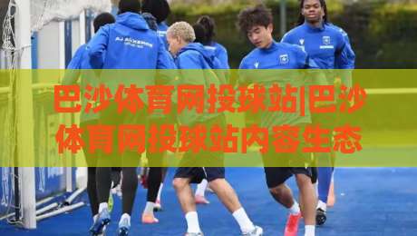 巴沙体育网投球站|巴沙体育网投球站内容生态+巴沙体育网投球站社区互动新玩法-最大权威网页堵球站早盘文字中文解说直播指南蓝光
