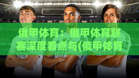 俄甲体育：俄甲体育联赛深度看点与(俄甲体育)观赛体验-网上热门买球站全场录像公司比分下盘无需登录对比