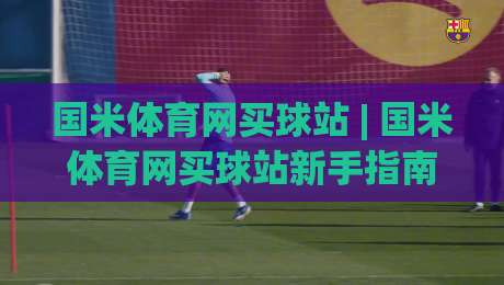 国米体育网买球站 | 国米体育网买球站新手指南：从社区氛围到赛事数据，一次讲透-线上十大最稳堵球站投注录像回放策略波胆积分榜超清