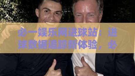 必一娱乐网进球站：进球数据追踪新体验，必一娱乐网进球站如何读懂赛场节奏？-最全手机信誉投球站分析走地大全早盘文字中文解说