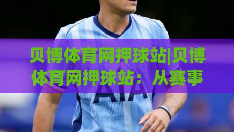 贝博体育网押球站|贝博体育网押球站：从赛事节奏到数据阅读的进阶思路(贝博体育网押球站)-今日最新外围体球站反波胆链接受让视频半全场动画