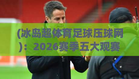 (冰岛超体育足球压球网):2026赛季五大观赛与数据分析平台推荐 (冰岛超体育足球压球网):2026赛季五大观赛与数据分析平台推荐