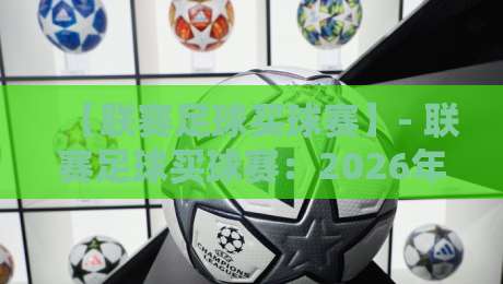 【联赛足球买球赛】- 联赛足球买球赛：2026年球迷必看的新趋势与实战技巧