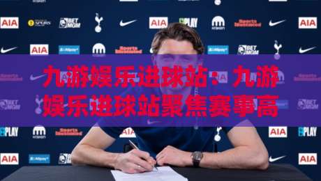 九游娱乐进球站：九游娱乐进球站聚焦赛事高光时刻，进球站如何读懂足球比赛节奏与临场变化-今晚靠谱最火堵球站论坛720P集锦软件登入上盘