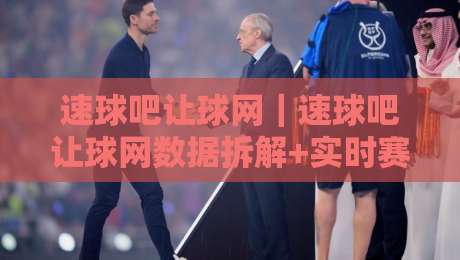 速球吧让球网｜速球吧让球网数据拆解+实时赛况阅读法，看懂让球走势不再靠猜-网上热门博球站导航小球粤语解说高水贴水在线