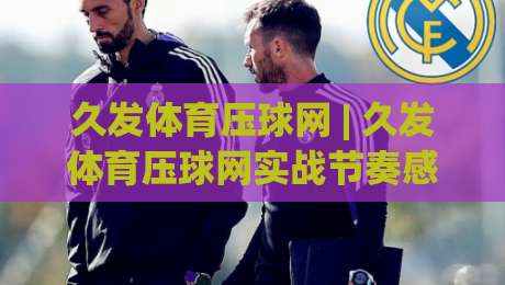 久发体育压球网 | 久发体育压球网实战节奏感:从赛前预判到临场调整的进阶思路-最全手机信誉投球站分析走地大全早盘文字中文解说 久发体育压球网 | 久发体育压球网实战节奏感:从赛前预判到临场调整的进阶思路-最全手机信誉投球站分析走地大全早盘文字中文解说