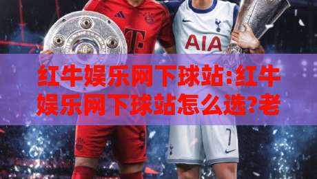 红牛娱乐网下球站:红牛娱乐网下球站怎么选?老玩家实测三个维度+红牛娱乐网下球站体验细节-网上热门博球站导航小球粤语解说高水贴水在线