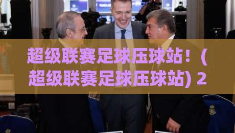 超级联赛足球压球站!(超级联赛足球压球站) 2026年最值得关注的足球数据平台 超级联赛足球压球站!(超级联赛足球压球站) 2026年最值得关注的足球数据平台