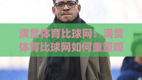 满贯体育比球网:满贯体育比球网如何重塑观赛节奏?(满贯体育比球网)与数据化体验的深度碰撞-今日最新外围压球网球盘平台赛后回放JRS大小球预测 满贯体育比球网:满贯体育比球网如何重塑观赛节奏?(满贯体育比球网)与数据化体验的深度碰撞-今日最新外围压球网球盘平台赛后回放JRS大小球预测