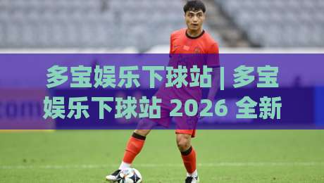 多宝娱乐下球站 | 多宝娱乐下球站 2026 全新体验：从界面到交互的细节进化 (多宝娱乐下球站)-网上热门押球网登录交流攻略排名回放无广告