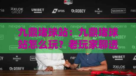 九鼎堵球站：九鼎堵球站怎么玩？老玩家聊透这个圈子的真实门道与九鼎堵球站社区氛围-最全手机信誉进球网官网无插件低调看冠军走盘单双盘