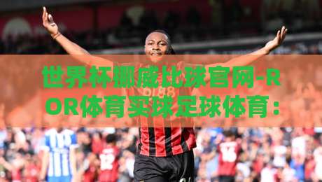 世界杯挪威比球官网-ROR体育买球足球体育：2026年挪威队能否打破历史？