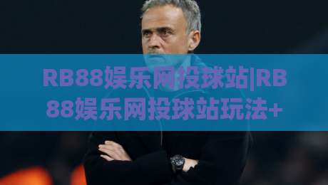RB88娱乐网投球站|RB88娱乐网投球站玩法+RB88娱乐网投球站体验亮点【RB88娱乐网投球站】-今日最新外围压球站链接受让视频半全场动画水位