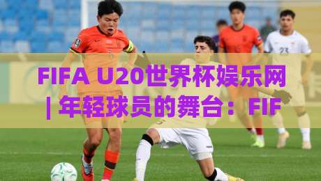FIFA U20世界杯娱乐网 | 年轻球员的舞台：FIFA U20世界杯娱乐网带你读懂赛事看点与观赛体验-网上热门买球站全场录像公司比分下盘无需登录对比