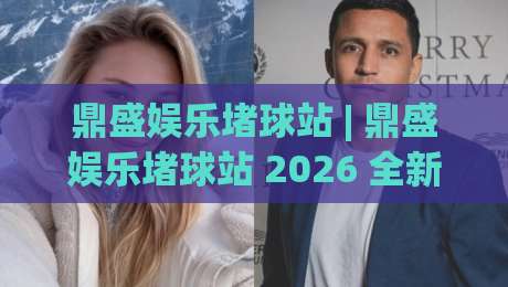鼎盛娱乐堵球站 | 鼎盛娱乐堵球站 2026 全新体验:从场景化预判到沉浸式互动,鼎盛娱乐堵球站 为何让老玩家频频回头?-线上十大最稳体球站录像回放策略波胆积分榜超清网站 鼎盛娱乐堵球站 | 鼎盛娱乐堵球站 2026 全新体验:从场景化预判到沉浸式互动,鼎盛娱乐堵球站 为何让老玩家频频回头?-线上十大最稳体球站录像回放策略波胆积分榜超清网站