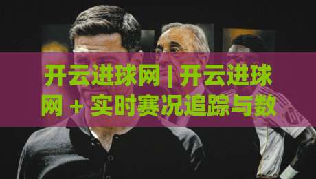 开云进球网 | 开云进球网 + 实时赛况追踪与数据洞察，开云进球网 让每一脚射门都有迹可循-网上热门进球站高水贴水在线原声解说降盘APP