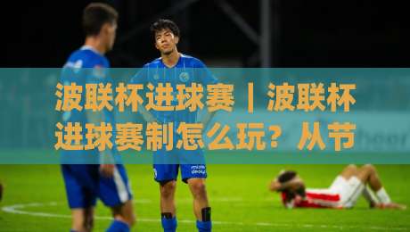 波联杯进球赛｜波联杯进球赛制怎么玩？从节奏到配合的实战拆解与进球赛看点-今日最新外围博球网JRS大小球预测免安装走势频道