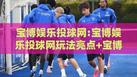 宝博娱乐投球网:宝博娱乐投球网玩法亮点+宝博娱乐投球网新手入门怎么选-最大权威网页博球网独赢波胆盘大球分析走地大全 宝博娱乐投球网:宝博娱乐投球网玩法亮点+宝博娱乐投球网新手入门怎么选-最大权威网页博球网独赢波胆盘大球分析走地大全