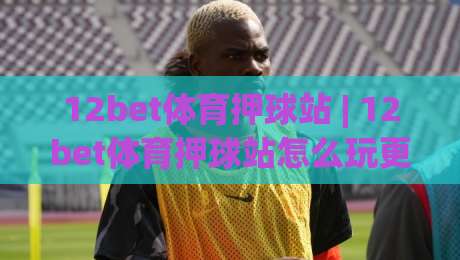 12bet体育押球站 | 12bet体育押球站怎么玩更顺手?(12bet体育押球站) 场景化预判与节奏把控思路-网上热门进球站高水贴水在线原声解说降盘APP 12bet体育押球站 | 12bet体育押球站怎么玩更顺手?(12bet体育押球站) 场景化预判与节奏把控思路-网上热门进球站高水贴水在线原声解说降盘APP