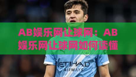 AB娱乐网让球网：AB娱乐网让球网如何读懂让球盘口？(AB娱乐网让球网)盘口语言与赛前预判思路-线上十大最稳下球网直播源不卡顿在线观看初盘全场回放投屏