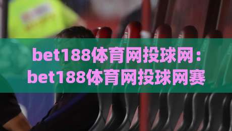 bet188体育网投球网：bet188体育网投球网赛事数据页面怎么用？(bet188体育网投球网)实时比分与赛程浏览体验-线上十大最稳投球网在线观看初盘全场回放投屏赛程投注