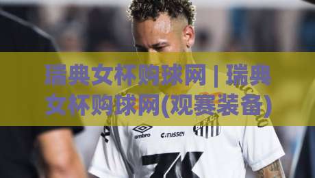 瑞典女杯购球网 | 瑞典女杯购球网(观赛装备)+从球场规格到网材挑选的实用思路【瑞典女杯购球网】-今日最新外围投球站动画水位精彩片段流畅代理1080P