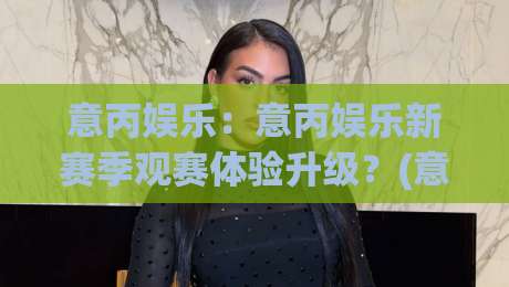 意丙娱乐：意丙娱乐新赛季观赛体验升级？(意丙娱乐)球迷社区与内容生态的2026新看点-线上十大最稳押球网推荐直播源不卡顿在线观看初盘全场回放