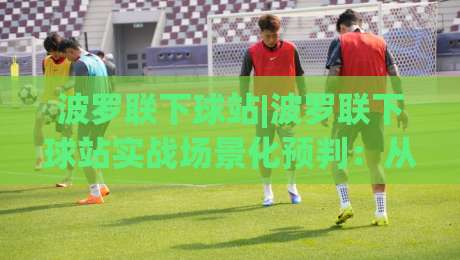 波罗联下球站|波罗联下球站实战场景化预判：从信息流到决策链的完整拆解【波罗联下球站】-网上热门下球网交流攻略排名回放无广告全场录像