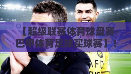 【超级联赛体育球盘赛-巴甲体育足球买球赛】!2026赛季投注指南与实战策略 【超级联赛体育球盘赛-巴甲体育足球买球赛】!2026赛季投注指南与实战策略