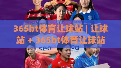365bt体育让球站 | 让球站 + 365bt体育让球站 数据逻辑与场景化预判：从盘口语言到临场决策的实战思路-今晚靠谱最火进球站社区排行信号赔率升盘在线看