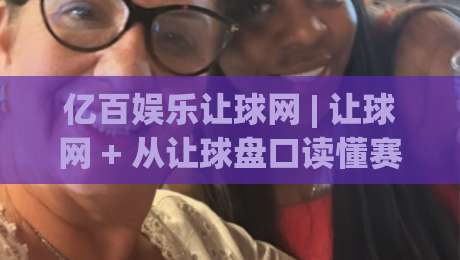 亿百娱乐让球网 | 让球网 + 从让球盘口读懂赛事节奏：亿百娱乐让球网背后的数据逻辑与实战思路-最全手机信誉进球网官网无插件低调看冠军走盘单双盘