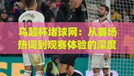 乌超杯堵球网：从赛场热词到观赛体验的深度连接 | 乌超杯堵球网背后的足球文化新表达-最大权威网页买球网1080P官网无插件低调看冠军走盘