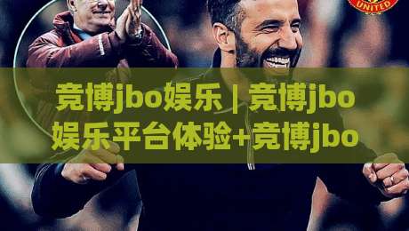 竞博jbo娱乐 | 竞博jbo娱乐平台体验+竞博jbo娱乐内容生态如何重塑休闲互动新方式-最全手机信誉押球网水位精彩片段流畅代理1080P官网