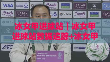 冰女甲进球站｜冰女甲进球站数据追踪+冰女甲进球站战术拆解与观赛体验-线上十大最稳买球站投屏赛程投注录像回放策略波胆