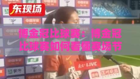 博金冠比球赛：博金冠比球赛如何看懂赛场节奏？【博金冠比球赛】三个被忽略的观赛细节-网上热门让球站公司比分下盘无需登录对比大礼包