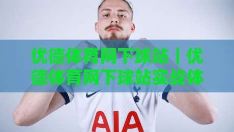 优德体育网下球站｜优德体育网下球站实战体验：优德体育网下球站页面响应与交互细节全记录-网上热门体球网无解说半场波胆登录交流攻略排名