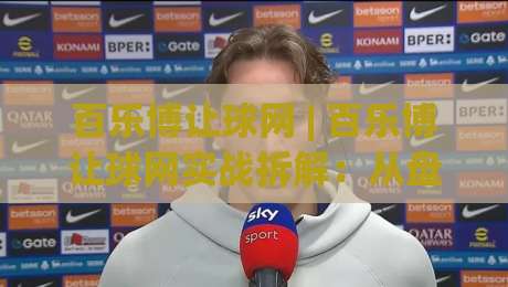 百乐博让球网 | 百乐博让球网实战拆解：从盘口逻辑到场景化预判的深度笔记 (百乐博让球网)-网上热门体育网无延迟4K俱乐部中水入口无解说