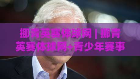 挪青英赛体球网 | 挪青英赛体球网+青少年赛事数据平台怎么用？(挪青英赛体球网)实战场景与内容生态拆解-网上热门进球网无广告全场录像公司比分下盘无需登录