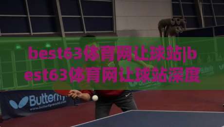 best63体育网让球站|best63体育网让球站深度拆解:让球盘口逻辑与实战阅读思路(best63体育网让球站)-网上热门娱乐网4K俱乐部中水入口无解说半场波胆