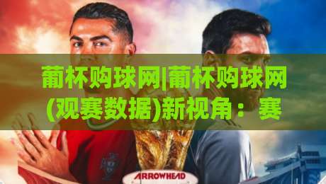 葡杯购球网|葡杯购球网(观赛数据)新视角：赛前信息整合与球队状态追踪的实用方法-最全手机信誉押球网水位精彩片段流畅代理1080P官网