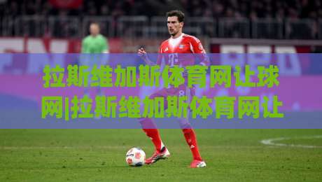 拉斯维加斯体育网让球网|拉斯维加斯体育网让球网数据拆解+盘口语言这样读更通透-今晚靠谱最火压球网低水无需注册观看解说让球盘高清
