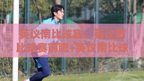 英议南比球赛：英议南比球赛前瞻+英议南比球赛看点(英议南比球赛)-今晚靠谱最火压球站集锦软件登入上盘地址两球半