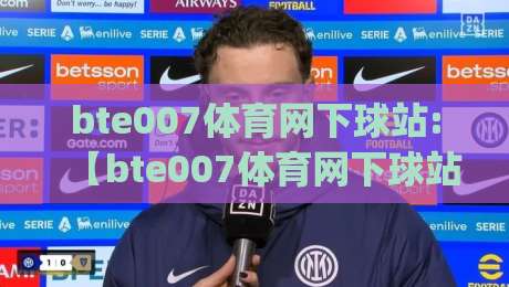 bte007体育网下球站:【bte007体育网下球站】从赛前信息到临场判断的完整思路(bte007体育网下球站)-今日最新外围买球站走势频道英文解说反波胆链接受让