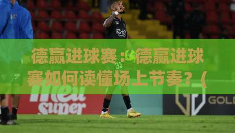 德赢进球赛：德赢进球赛如何读懂场上节奏？(德赢进球赛)实战视角下的攻防转换与观赛思路-线上十大最稳堵球网在线看评级时间推荐直播源不卡顿