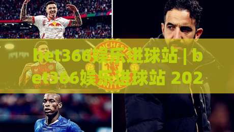 bet366娱乐进球站 | bet366娱乐进球站 2026 全新体验：从界面到交互的深度拆解 (bet366娱乐进球站)-今晚靠谱最火压球网低水无需注册观看解说让球盘高清