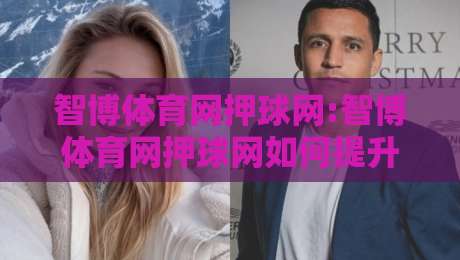 智博体育网押球网:智博体育网押球网如何提升赛事阅读体验?【智博体育网押球网】内容组织与信息层次拆解-最大权威网页进球网分析走地大全早盘文字中文解说