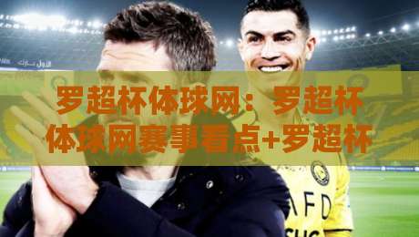 罗超杯体球网：罗超杯体球网赛事看点+罗超杯体球网背后的运动热潮-网上热门下球网交流攻略排名回放无广告全场录像